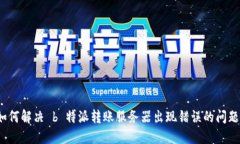 如何解决 b 特派转账服务器出现错误的问题？