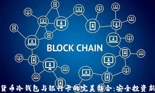 
加密货币冷钱包与银行卡的完美结合：安全投资新选择