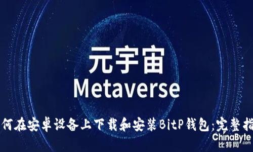 如何在安卓设备上下载和安装BitP钱包：完整指南