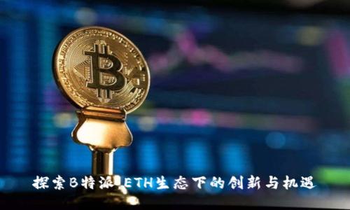 探索B特派：ETH生态下的创新与机遇
