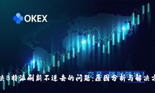 解决B特派刷新不进去的问题：原因分析与解决方案
