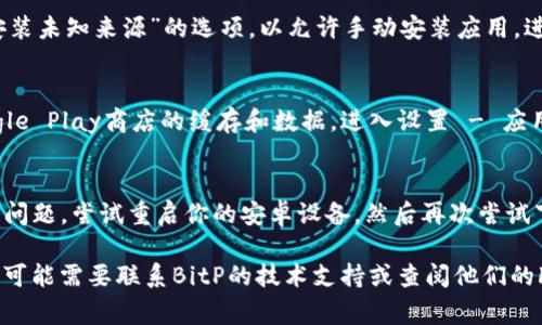 在这里，我无法提供具体的下载链接或处理下载问题，但我可以为你提供一些常见的解决方案和指导，帮助你解决BitP安卓下载的问题。

如果你在尝试下载BitP应用时遇到困难，可以考虑以下几个方面：

### 1. 检查互联网连接
确保你的设备已连接到稳定的互联网，无论是Wi-Fi还是移动数据。下载过程中不稳定的网络连接可能会导致下载失败。

### 2. 更新设备软件
确保你的安卓设备处于最新状态。有时候，操作系统的不兼容版本可能会导致某些应用下载失败。前往设置，检查更新并安装可用的系统更新。

### 3. 检查存储空间
确保你的设备有足够的存储空间来下载和安装应用。如果存储空间不足，可以通过删除不必要的应用或文件来释放空间。

### 4. 更改下载源
如果你从官方应用商店（如Google Play）下载失败，可以尝试去BitP的官方网站下载APK文件。请务必确保从安全和可信的来源下载。

### 5. 启用安装未知应用
在下载APK文件后，你需要在设备设置中启用“安装未知来源”的选项，以允许手动安装应用。进入设置 - 安全 - 允许安装未知来源。

### 6. 清除缓存和数据
如果之前尝试下载过该应用，可以尝试清除Google Play商店的缓存和数据。进入设置 - 应用 - Google Play商店，选择清除缓存和数据。

### 7. 重启设备
有时候，简单的重启设备可以解决软件的许多小问题。尝试重启你的安卓设备，然后再次尝试下载。

如果你尝试以上解决方案后仍然无法下载BitP，可能需要联系BitP的技术支持或查阅他们的FAQs以获得进一步的帮助。