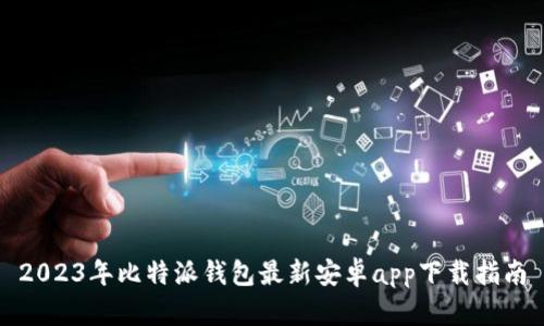 2023年比特派钱包最新安卓app下载指南
