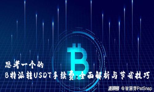 思考一个的  
B特派转USDT手续费：全面解析与节省技巧