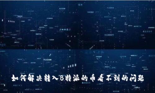 如何解决转入B特派的币看不到的问题