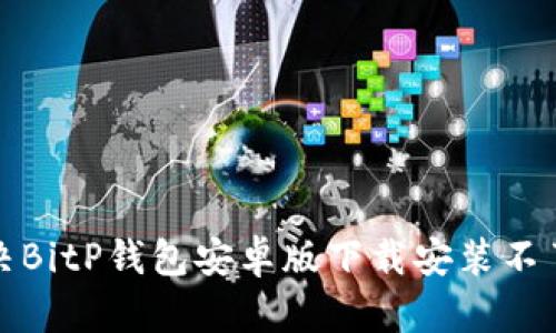 如何解决BitP钱包安卓版下载安装不了的问题