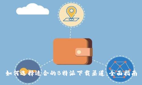 如何选择适合的B特派下载渠道：全面指南
