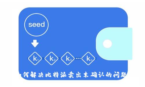 如何解决比特派卖出末确认的问题？