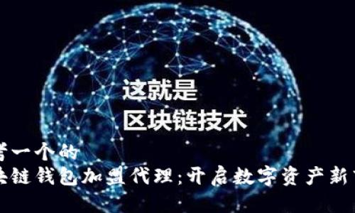 思考一个的  
区块链钱包加盟代理：开启数字资产新商机