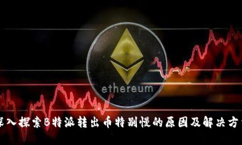 深入探索B特派转出币特别慢的原因及解决方法