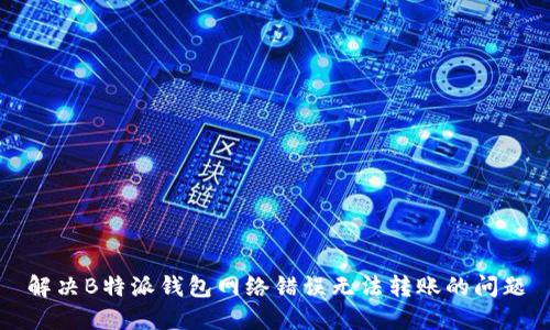 解决B特派钱包网络错误无法转账的问题