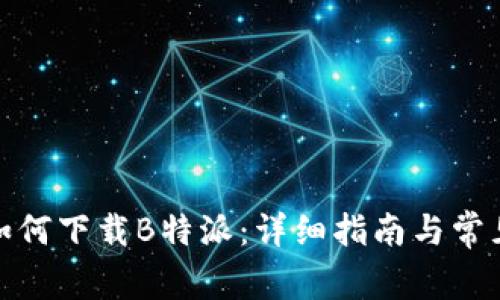 安卓手机如何下载B特派：详细指南与常见问题解答