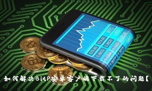 如何解决BitP安卓客户端下载不了的问题？