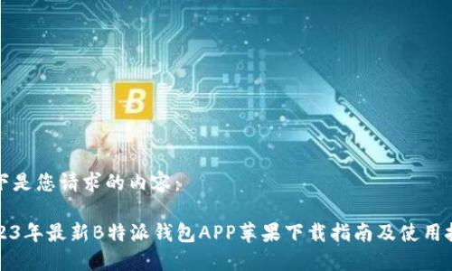 以下是您请求的内容：

2023年最新B特派钱包APP苹果下载指南及使用技巧