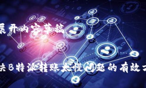 已展开内容草稿

:
解决B特派转账太慢问题的有效方法