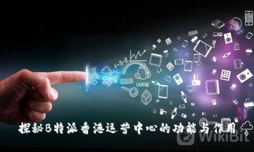 探秘B特派香港运营中心的功能与作用