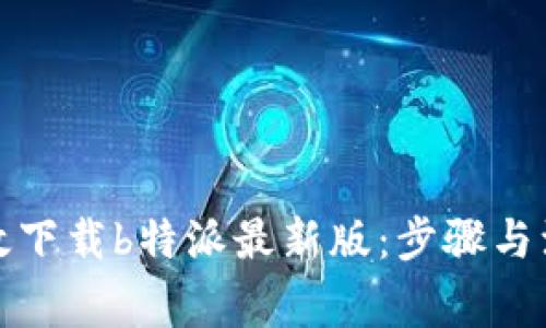 如何有效下载b特派最新版：步骤与注意事项