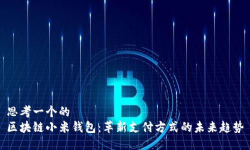 思考一个的  
区块链小米钱包：革新支付方式的未来趋势