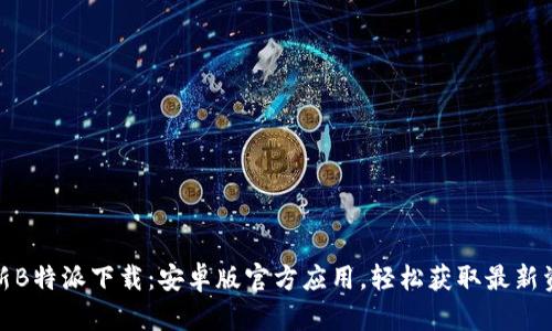 最新B特派下载：安卓版官方应用，轻松获取最新资讯