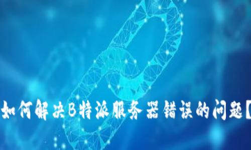 如何解决B特派服务器错误的问题？