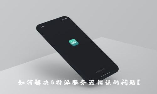 如何解决B特派服务器错误的问题？