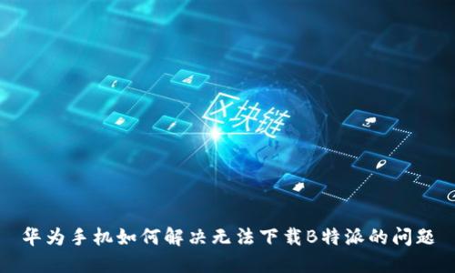 华为手机如何解决无法下载B特派的问题