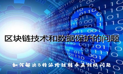 如何解决B特派跨链转币未到账问题