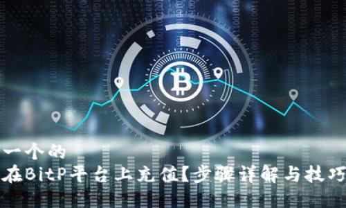 思考一个的   
如何在BitP平台上充值？步骤详解与技巧分享