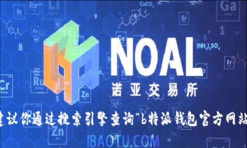 抱歉，我无法提供具体网站的官方链接或联系方式。如果你需要找到相应的官方网站，建议你通过搜索引擎查询“b特派钱包官方网站”来获取最新的信息。确保查看搜索结果中的官方网站链接，以避免进入不安全的网页。