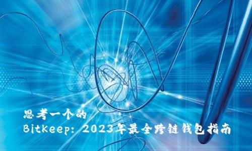 思考一个的
BitKeep: 2023年最全跨链钱包指南