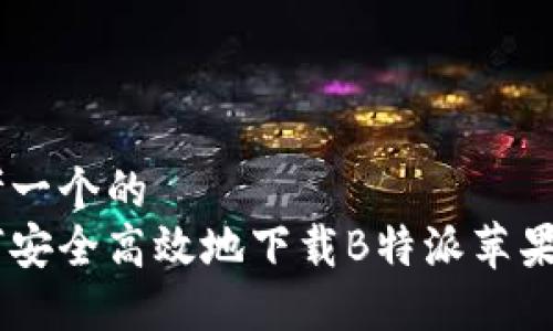 思考一个的  
如何安全高效地下载B特派苹果APP