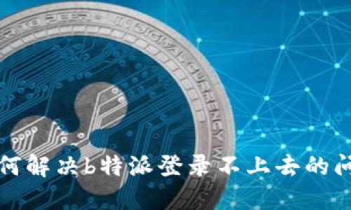 如何解决b特派登录不上去的问题