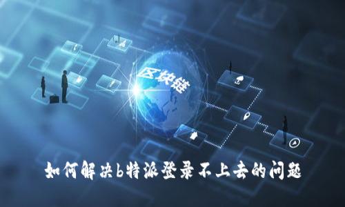 如何解决b特派登录不上去的问题