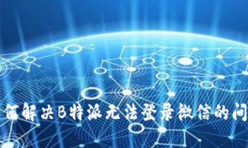 如何解决B特派无法登录微信的问题