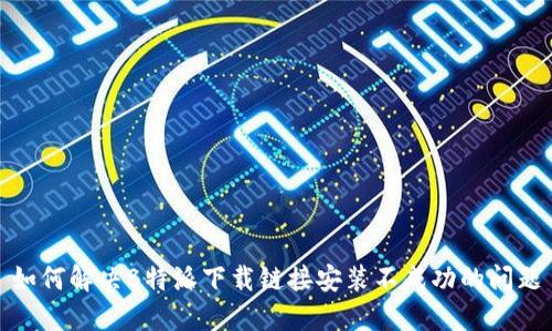 如何解决B特派下载链接安装不成功的问题