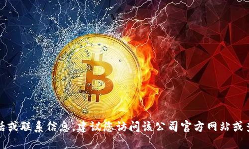 抱歉，我无法提供特定公司的客服电话或联系信息。建议您访问该公司官方网站或查找相关的客户服务信息以获得帮助。