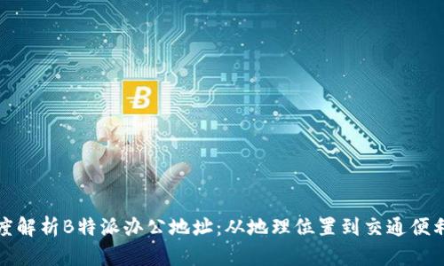 深度解析B特派办公地址：从地理位置到交通便利性