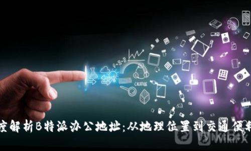 深度解析B特派办公地址：从地理位置到交通便利性