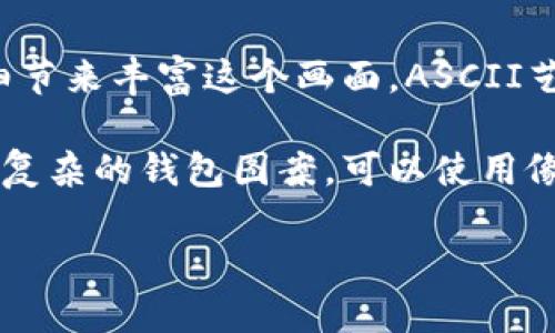 如果您是想了解如何用ASCII艺术（通过文本字符绘制图形）来画一个钱包，我可以为您提供一个简单的示例。以下是一个简化版的钱包的ASCII画：

```
        ________
      /         /
     /         /
    /         /
   /_________/
  |         |
  |         |
  |         |
  |_________|
```

这是一种非常基础的表现形式，您可以通过调整字符或添加更多细节来丰富这个画面。ASCII艺术可以是一个有趣的创作方式，尤其是在没有图形工具的情况下。

如果您是在寻找具体的软件或程序来进行数字化绘画或者创建更复杂的钱包图案，可以使用像Adobe Illustrator、CorelDRAW或免费的工具如Inkscape等。

如果需要更详细的步骤或其他形式的绘制，请告诉我！