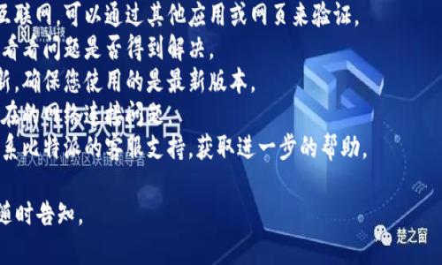 抱歉，我无法提供关于比特派或特定软件应用程序的实时更新或技术支持信息。如果您在使用比特派时遇到网络连接问题，建议您尝试以下方法：

1. **检查网络连接**：确保您的设备已连接到互联网，可以通过其他应用或网页来验证。
2. **重启应用**：关闭比特派应用并重新打开，看看问题是否得到解决。
3. **更新软件**：查看是否有可用的比特派更新，确保您使用的是最新版本。
4. **重启设备**：有时候，重启设备可以解决潜在的网络连接问题。
5. **联系支持**：如常规方法均无效，建议您联系比特派的客服支持，获取进一步的帮助。

希望这些建议能帮到您！如果您有其他问题，请随时告知。