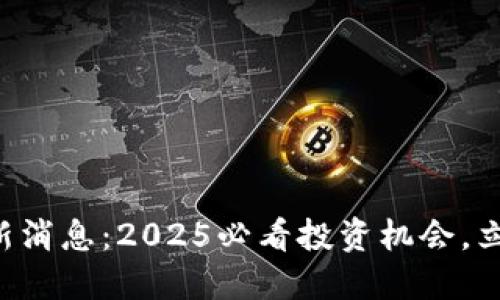 比特派币利宝最新消息：2025必看投资机会，立即了解市场动态！