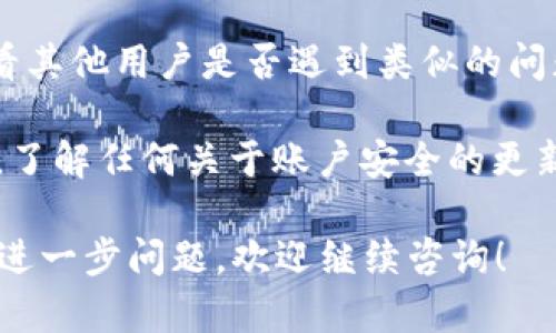 抱歉，您遇到的问题似乎涉及特定的平台或账户问题，建议您采取以下步骤：

1. **联系支持团队**：访问B特派钱包的官方网站，寻找客服或支持联系信息。通常会有在线支持或热线电话，可以帮助您解决问题。

2. **检查交易记录**：登录您的账户，查看最近的交易记录，确认是否有任何异常情况，或是否在某个时段进行了未经授权的交易。

3. **更改密码**：如果您怀疑账户受到威胁，立即更改登录密码，并启用两步验证（如果尚未启用）。

4. **寻求社区帮助**：在相关的社区或论坛中，查看其他用户是否遇到类似的问题，并获取他们的解决建议。

5. **保持信息更新**：关注B特派钱包的官方信息，了解任何关于账户安全的更新或公告。

希望这些建议能帮助您恢复账户的正常使用。如有进一步问题，欢迎继续咨询！