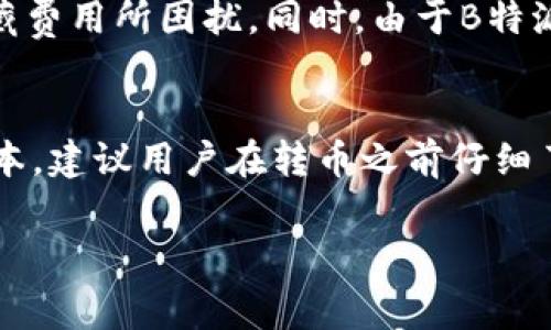 关于“B特派钱包转币收费吗？多少钱一个？”这个问题，可以为你提供以下解答：

### B特派钱包转币的收费标准

B特派钱包（B Wallet）是一款方便用户进行数字货币交易与管理的工具。对于许多使用者而言，了解转帐费用是非常必要的，因为这关系到他们的资金使用效率。以下是有关B特派钱包转币收费的相关信息。

1. 基本的转币费用
在B特派钱包中，转币的费用主要是根据网络的拥堵情况，以及所选择的交易币种来决定的。通常情况下，转币时会有一个矿工费，这个费用是用来激励网络中的区块链矿工确认和记录你的交易。具体的费用可能会有所浮动，但一般来说，矿工费在0.0001到0.001个比特币之间。不过，具体费用还需要参考交易时的网络情况。

2. 实时费用查询
为了确保用户能够获得准确的信息，B特派钱包的界面通常会显示转币时的实时费用。用户在进行交易前，可以先查看当前的网络费率，以做出更明智的转账决策。此外，用户也可以在相关的区块链浏览器上查询当天的平均网络费率，这样可以预计大概的手续费。

3. 各币种的手续费差异
值得注意的是，不同的币种在转账时手续费是不同的。例如，转比特币的手续费通常会高于转以太坊或其他一些数字货币。因此，在使用B特派钱包进行转币时，用户可以根据自己的需求选择适合的币种，以最小化转账费用。

4. 特殊情况下的收费政策
在某些特殊档口，如发生网络拥堵的极端情况，B特派钱包除了矿工费外，有时还会实行额外的收费，这部分通常会事先预告。在这样的情况下，用户可能会发现转账费用显著增加。

5. 用户自行设置手续费
B特派钱包提供给用户一定的灵活性，允许用户自行设置手续费。用户可以选择支付较低的手续费，但可能导致转账确认的时间延长。而高额的手续费则可以加速交易的确认时间。因此，用户在下单时需要根据个人需求进行权衡。

6. 费用透明性与认可度
对于使用数字货币进行交易的用户来说，透明的费用结构是非常重要的。B特派钱包致力于提供清晰的费用说明，确保用户在操作过程中不会被隐藏费用所困扰。同时，由于B特派钱包在市场上的认可度较高，用户对其透明的收费体系普遍给予了好评。

### 小结
总的来说，B特派钱包在进行转币时，确实会收取一定的费用，而具体的收费标准则取决于网络情况、币种、以及用户的具体选择。为了兼顾安全与成本，建议用户在转币之前仔细了解相关行情，并根据实时情况做出适当的决策。

希望以上的信息能够帮助你更好地了解B特派钱包的转币收费情况！如果还有其他问题或需要更深入的介绍，请随时问我。