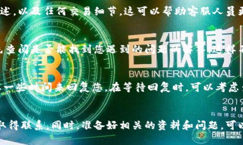 如果您想联系 BitP 的客服以获取人工帮助，可以按照以下步骤进行：

### 1. 访问 BitP 官方网站
首先，您需要访问 BitP 的官方网站。通常在网站上会提供客服支持的信息。在网站的首页或底部，您通常能找到“联系我们”或“客服支持”等相关链接。

### 2. 查找客服热线或在线聊天
在联系页面，查找客服电话或在线聊天的选项。许多加密货币交易平台都提供实时聊天功能，您可以直接与客服代表沟通。此外，网站上可能还有电子邮件地址，供您发送查询。

### 3. 使用社交媒体渠道
BitP 可能在社交媒体上（如 Twitter、Facebook 或 Telegram）有官方账号。您可以通过社交媒体私信或评论方式联系他们，有时反应会更快。

### 4. 提供必要的信息
在联系客服时，请准备好必要的信息，包括您的账户信息、问题描述，以及任何交易细节。这可以帮助客服人员更快地为您提供解决方案。

### 5. 关注常见问题解答（FAQ）
在客服页面，通常也会有一个常见问题解答部分（FAQ），您可以先查阅是否能找到您遇到的问题的解答，这样不仅能节省时间，还能帮助您更快解决问题。

### 6. 耐心等待回复
如果您使用电子邮件或其他非即时通讯方式联系，他们可能需要一些时间来回复您。在等待回复时，可以考虑查看其他用户的经验和解决方案，这可能会给您带来启发。

### 小结
总之，联系客服的方式有很多，您可以选择最适合您的方式直接取得联系。同时，准备好相关的资料和问题，可以更有效地获取帮助。希望您能够顺利解决问题！