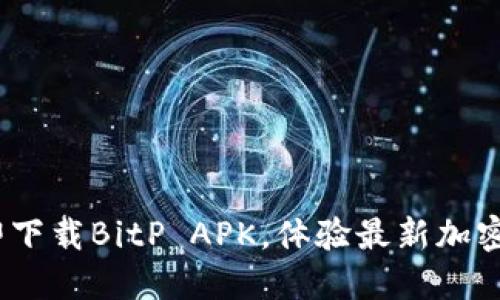 2023必看！立即下载BitP APK，体验最新加密货币交易革命！