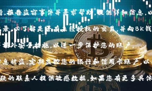 抱歉，您遇到了这样的问题。首先，我建议您立即采取以下措施来保护您的资金和个人信息：

1. **冻结或更改密码**：尽快在BK钱包的应用程序中冻结您的账户或更改密码，以防止未授权访问。

2. **联系客服**：联系BK钱包的客服支持，报告盗窃事件并寻求帮助。提供详细信息，以便他们能够更好地帮助您。

3. **查看交易记录**：检查最近的交易记录，以了解是否有未经授权的交易，并向BK钱包报告。

4. **增强安全性**：考虑启用两步验证等额外安全措施，以进一步保护您的账户。

5. **监控个人信息**：如果您怀疑个人信息被盗，定期监控您的银行和信用卡账户，以及信用报告，以便及时发现任何可疑活动。

请务必保护您的个人信息，不要向任何可疑的联系人提供敏感数据。如果您有更多具体问题或需要进一步的帮助，欢迎告诉我。