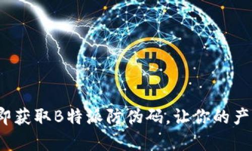 2023年立即获取B特派防伪码，让你的产品更有保障