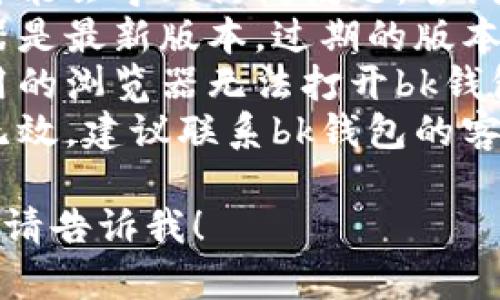 很抱歉，我无法提供关于“bk钱包进不去”的具体支持或解决方案。不过，建议你可以尝试以下步骤寻求帮助：

1. **检查网络连接**：确保你的设备已连接到互联网。
2. **清除浏览器缓存**：浏览器的缓存可能会导致访问问题，尝试清除缓存后重启浏览器。
3. **更新浏览器**：确保你使用的浏览器是最新版本，过期的版本可能会导致兼容性问题。
4. **尝试其他浏览器**：如果你目前使用的浏览器无法打开bk钱包，可以尝试使用其他浏览器看看。
5. **联系技术支持**：如果以上方法都无效，建议联系bk钱包的客服或者技术支持以获得专业帮助。

如果还有其他问题或需要进一步的信息，请告诉我！