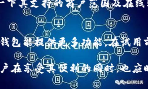 数字钱包是一种方便快捷的电子支付工具，近年来随着移动互联网的发展而广泛应用。它不仅能存储用户的现金、信用卡、借记卡信息，还能进行在线购物、转账、支付账单等多种功能。然而，在考虑使用数字钱包时，试用点即是指用户在尝试使用数字钱包前，需要关注的一些核心方面。以下是几个重要的试用点：

便利性
首先，数字钱包的最大优势在于其便利性。用户只需在手机上下载应用，注册和绑定自己的支付方式，便可以随时随地完成支付。这种便利尤其适合频繁进行小额交易的用户，例如购物、吃饭等场景。因此，数字钱包在日常生活中的应用场景非常广泛。

安全性
其次，安全性也是用户在试用数字钱包时需要重点关注的一个点。不同于传统的实体钱包，数字钱包需要处理大量的个人信息和支付信息。用户在选择数字钱包时，建议优先选择那些具备多重安全保护措施的平台，例如数据加密、指纹识别、双重认证等功能。通过这些安全措施，用户可以大大降低信息泄露的风险。

费用透明度
此外，费用的透明性也是用户需特别关注的内容。有些数字钱包在使用过程中可能会收取额外的手续费，如转账费和提现费等。这就需要用户在选择数字钱包时，对其收费标准做一定的了解，以避免在使用过程中产生不必要的费用。与此相关的，还有一些钱包可能会因使用频率不同而提供不同的优惠政策，了解这些优惠信息能帮助用户享受到更多的福利。

兼容性与支持的商户
再者，数字钱包的兼容性与支持的商户链条也是用户在试用前应关注的因素。并非所有的商户都支持所有的数字钱包，因此在选择数字钱包之前，用户可以先了解一下其支持的商户范围及在线购物平台的兼容性，这样可以避免在实际使用中碰到困扰。

用户界面与体验
最后，用户界面与使用体验也是极其重要的。不同行业、不同背景的用户对数字钱包的需求各不相同，有些用户偏好简洁直观的界面，而另一些用户则可能希望数字钱包能提供更多功能。在试用前，用户可以先查看其他用户的评价，参考他们的使用反馈，从而选择出最适合自己的数字钱包。

在考虑这些试用点后，用户能够更加理性地进行数字钱包的选择，最终找到最符合个人需求的电子支付工具。随着科技的不断进步，数字钱包的功能将不断扩展，用户在享受其便利的同时，也应时刻关注安全和费用问题，做到理智消费。