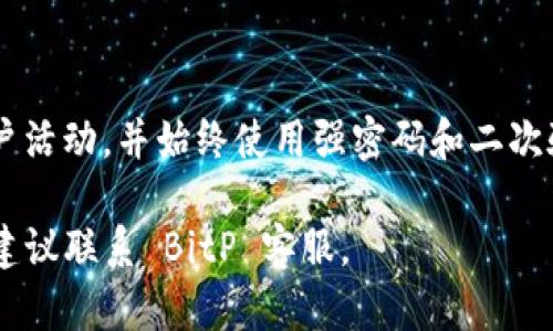 要关闭 BitP 私人密钥的安全提醒，可以按照以下步骤进行操作。请注意，关闭该提醒可能会降低账号的安全性，因此请谨慎考虑。

步骤一：登录 BitP 账户
首先，访问 BitP 的官方网站并输入你的账户信息进行登录。确保你使用的是安全的网络环境，以防止任何潜在的安全风险。

步骤二：进入安全设置
登录后，寻找账户设置或安全设置的选项。这通常在个人资料的下拉菜单或者账号设置的侧边栏中。点击进入安全设置后，你会看到关于安全提醒选项的详细信息。

步骤三：找到安全提醒选项
在安全设置中，寻找与安全提醒相关的选项。通常，与警报、通知和安全提示相关的设置都会在这里列出。可能会有“启用安全提醒”或“关闭安全提醒”等选项。

步骤四：修改安全提醒设置
找到相应的选项后，你可以选择关闭安全提醒。在某些情况下，系统可能会要求你进行二次确认，以确保你是账户的合法持有者。按照提示进行操作。

步骤五：保存更改
完成以上步骤后，确保保存你的设置更改，以确保操作生效。系统可能会提示你重新登录，以完成安全设置的更新。

注意事项
关闭安全提醒可能会影响到你的账户安全。若你选择关闭此功能，建议定期检查你的账户活动，并始终使用强密码和二次验证等安全措施来保护你的账户。保持警惕，及时更新你的安全设置，确保你的资产安全。

希望这些步骤能够帮助你关闭 BitP 的安全提醒。如有任何疑问或需要进一步的帮助，建议联系 BitP 客服。